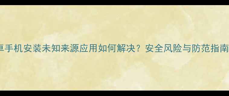 图片 安卓手机安装未知来源应用如何解决？安全风险与防范指南全1