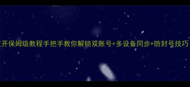 安卓手机微信双开保姆级教程手把手教你解锁双账号多设备同步防封号技巧附安全指南