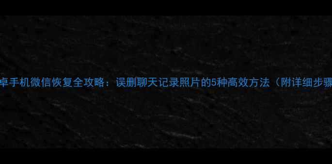 安卓手机微信恢复全攻略误删聊天记录照片的5种高效方法附详细步骤