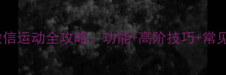 安卓手机微信运动全攻略功能高阶技巧常见问题解决