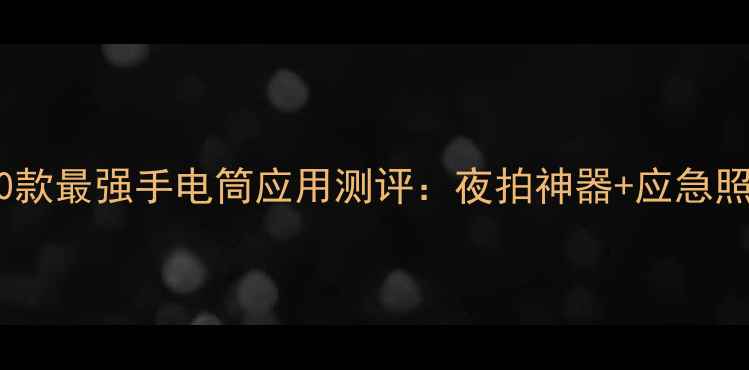 图片 安卓手机必备！10款最强手电筒应用测评：夜拍神器+应急照明+省电黑科技全