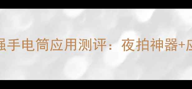 安卓手机必备10款最强手电筒应用测评夜拍神器应急照明省电黑科技全