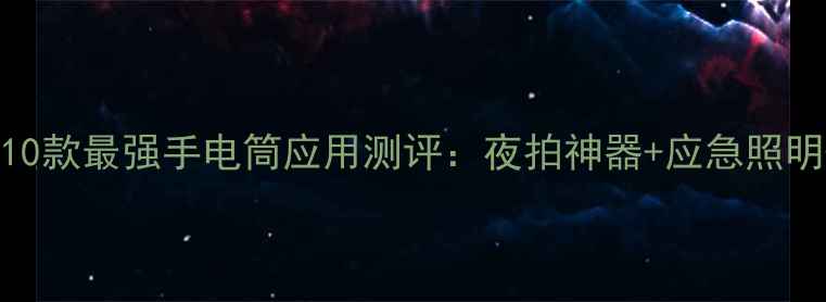 图片 安卓手机必备！10款最强手电筒应用测评：夜拍神器+应急照明+省电黑科技全2