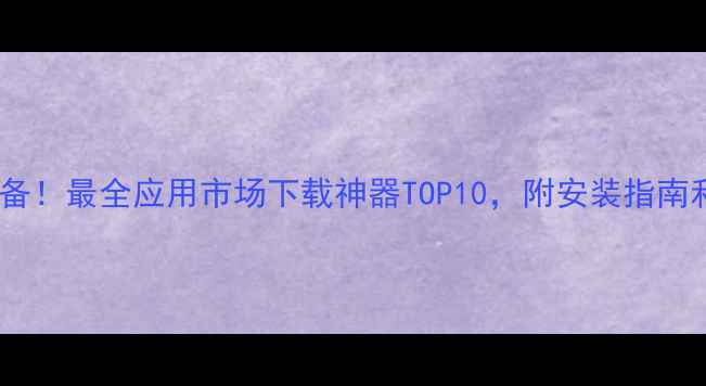 图片 安卓手机必备！最全应用市场下载神器TOP10，附安装指南和避坑攻略1