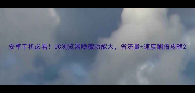 安卓手机必看UC浏览器隐藏功能大省流量速度翻倍攻略