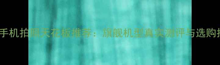 图片 安卓手机拍照天花板推荐：旗舰机型真实测评与选购指南2