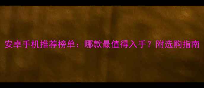 图片 安卓手机推荐榜单：哪款最值得入手？附选购指南