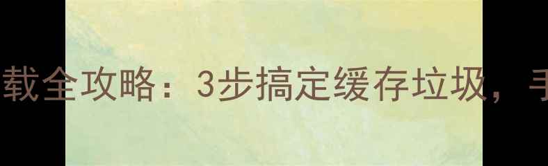 图片 安卓手机文件卸载全攻略：3步搞定缓存垃圾，手机秒变流畅！1