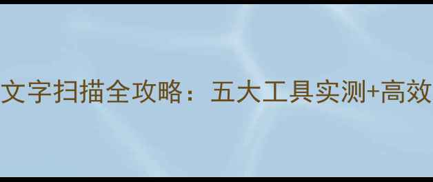 图片 安卓手机文字扫描全攻略：五大工具实测+高效识别技巧