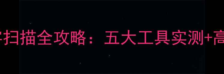 安卓手机文字扫描全攻略五大工具实测高效识别技巧