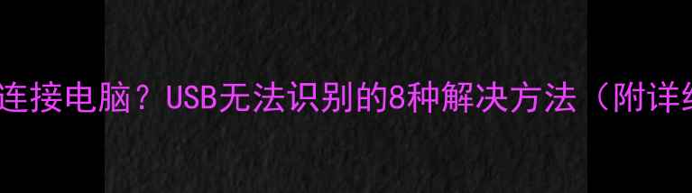 安卓手机无法连接电脑USB无法识别的8种解决方法附详细排查步骤
