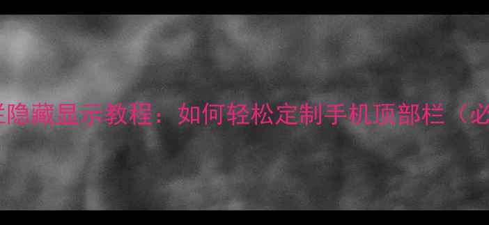 安卓手机状态栏隐藏显示教程如何轻松定制手机顶部栏必看设置指南