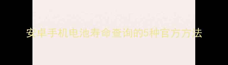 安卓手机电池寿命查询的5种官方方法