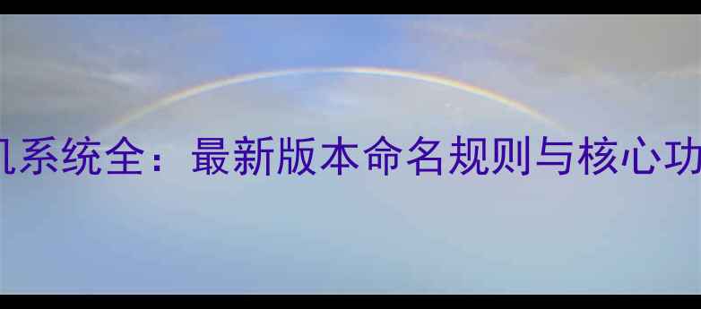 安卓手机系统全最新版本命名规则与核心功能盘点