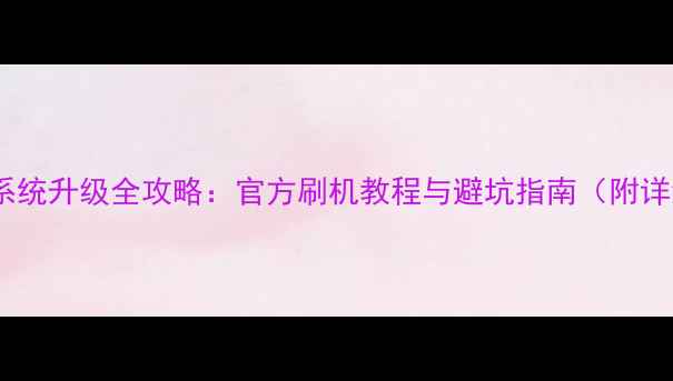 安卓手机系统升级全攻略官方刷机教程与避坑指南附详细步骤