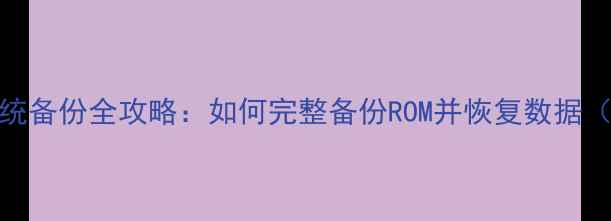 安卓手机系统备份全攻略如何完整备份ROM并恢复数据最新教程
