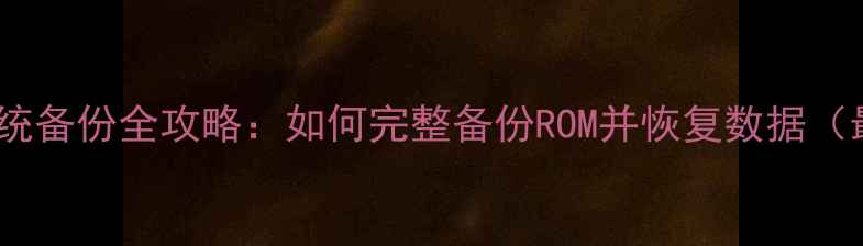 图片 安卓手机系统备份全攻略：如何完整备份ROM并恢复数据（最新教程）2