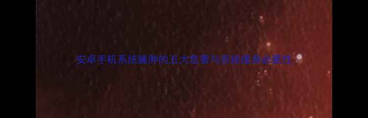 安卓手机系统臃肿的五大危害与系统瘦身必要性