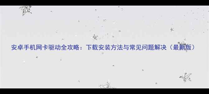 图片 安卓手机网卡驱动全攻略：下载安装方法与常见问题解决（最新版）