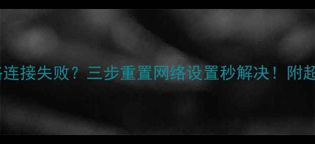 图片 安卓手机网络连接失败？三步重置网络设置秒解决！附超全避坑指南1