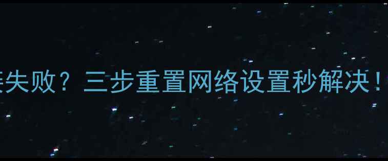 安卓手机网络连接失败三步重置网络设置秒解决附超全避坑指南
