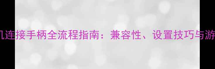 安卓手机连接手柄全流程指南兼容性设置技巧与游戏推荐