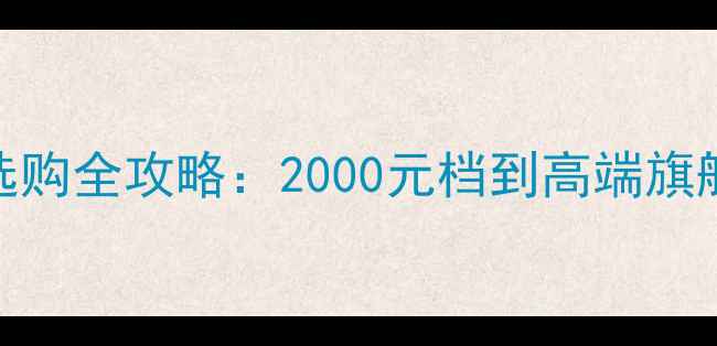 安卓手机选购全攻略2000元档到高端旗舰避坑指南