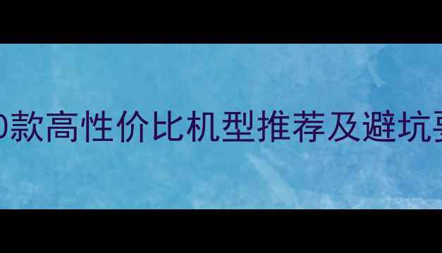 图片 安卓手机选购指南：10款高性价比机型推荐及避坑要点，附详细对比评测