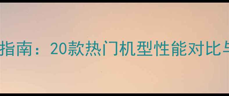 图片 安卓手机选购指南：20款热门机型性能对比与性价比分析1