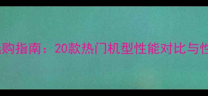 图片 安卓手机选购指南：20款热门机型性能对比与性价比分析2