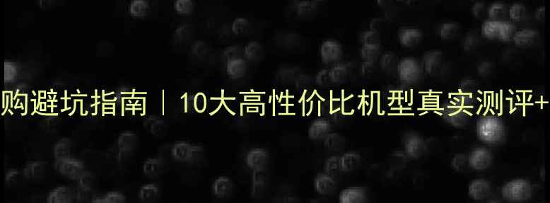 安卓手机选购避坑指南10大高性价比机型真实测评5步选购法
