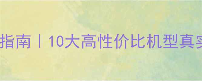 图片 安卓手机选购避坑指南｜10大高性价比机型真实测评+5步选购法2