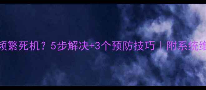 图片 安卓手机频繁死机？5步解决+3个预防技巧｜附系统维护全攻略