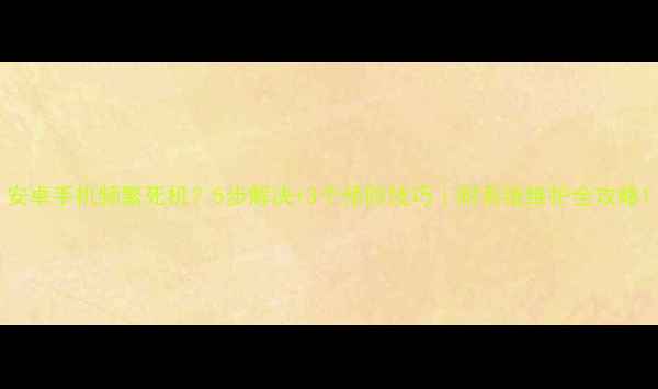 安卓手机频繁死机5步解决3个预防技巧附系统维护全攻略