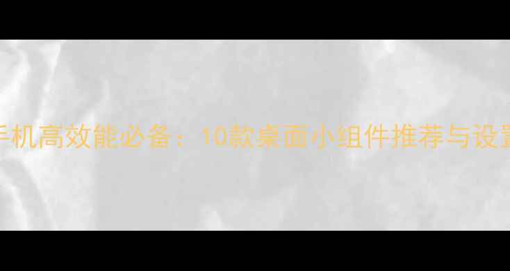安卓手机高效能必备10款桌面小组件推荐与设置指南