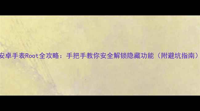 图片 安卓手表Root全攻略：手把手教你安全解锁隐藏功能（附避坑指南）