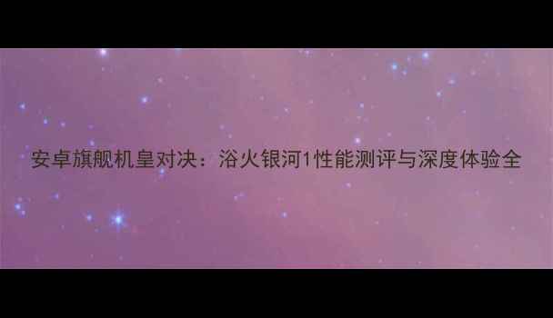 安卓旗舰机皇对决浴火银河1性能测评与深度体验全