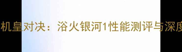 图片 安卓旗舰机皇对决：浴火银河1性能测评与深度体验全2