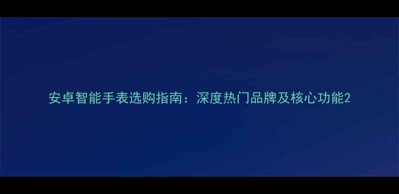 图片 安卓智能手表选购指南：深度热门品牌及核心功能2