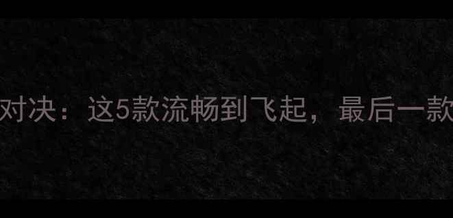 安卓机皇对决这5款流畅到飞起最后一款被低估