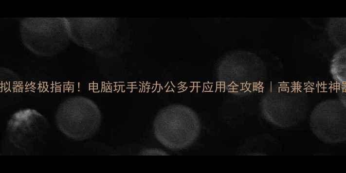 安卓模拟器终极指南电脑玩手游办公多开应用全攻略高兼容性神器实测