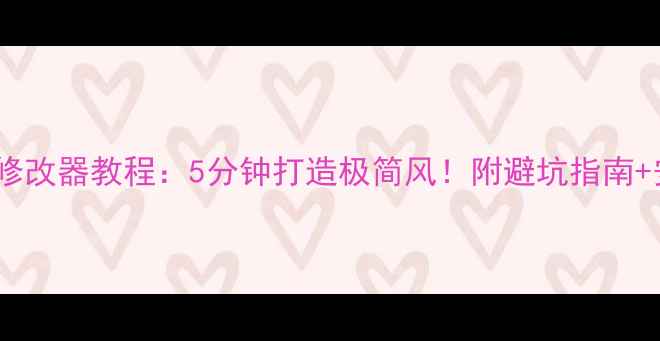 安卓界面修改器教程5分钟打造极简风附避坑指南安全设置