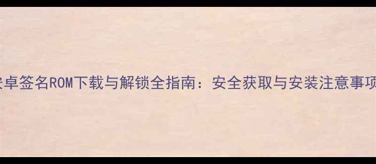 图片 安卓签名ROM下载与解锁全指南：安全获取与安装注意事项2