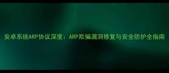 图片 安卓系统ARP协议深度：ARP欺骗漏洞修复与安全防护全指南
