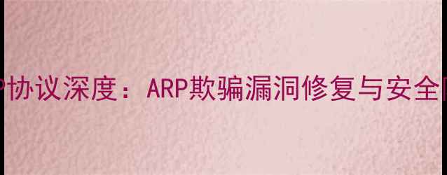 安卓系统ARP协议深度ARP欺骗漏洞修复与安全防护全指南