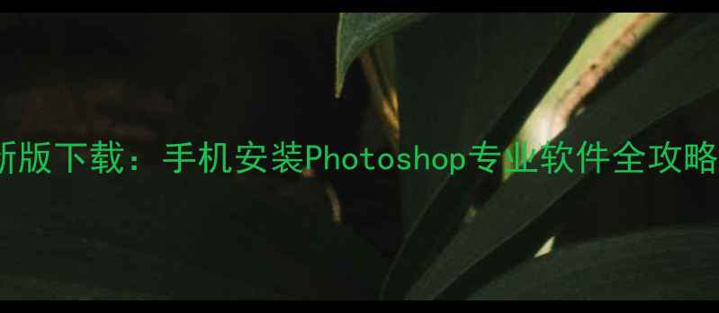 安卓系统PS模拟器最新版下载手机安装Photoshop专业软件全攻略含免费安装教程