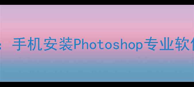图片 安卓系统PS模拟器最新版下载：手机安装Photoshop专业软件全攻略（含免费安装教程）2