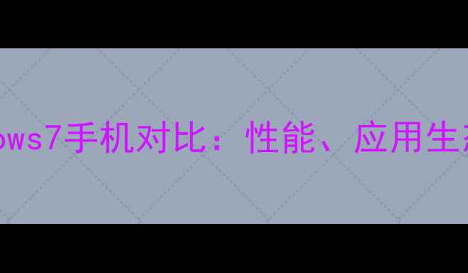 安卓系统与Windows7手机对比性能应用生态与用户体验全