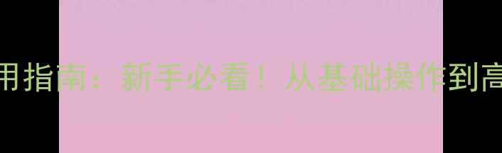 安卓系统全功能使用指南新手必看从基础操作到高阶技巧保姆级教程