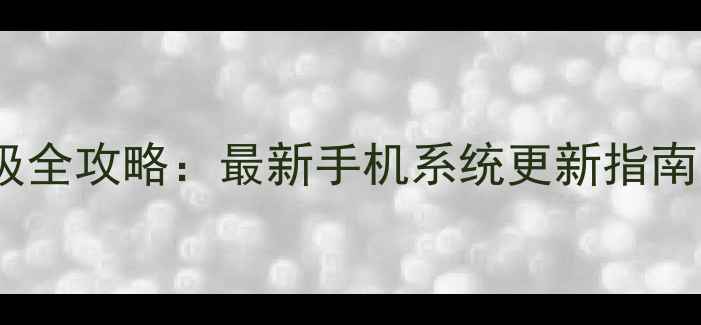 安卓系统升级全攻略最新手机系统更新指南与操作指南